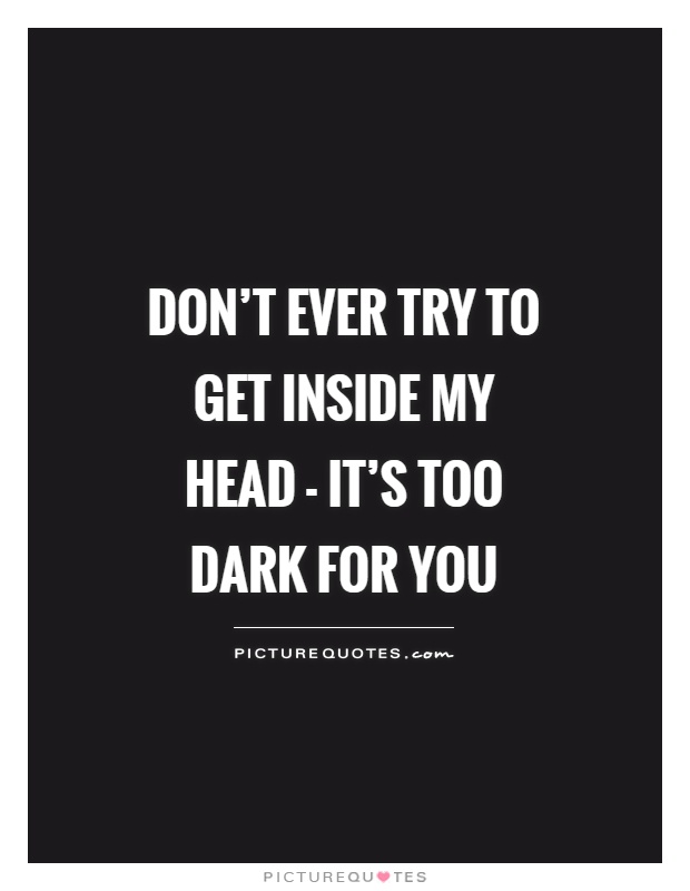 Don't ever try to get inside my head - it's too dark for you Picture Quote #1