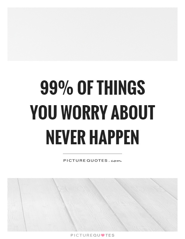 99% of things you worry about never happen Picture Quote #1