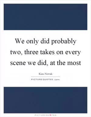 We only did probably two, three takes on every scene we did, at the most Picture Quote #1