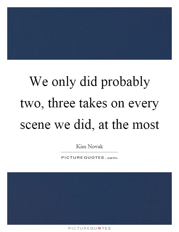 We only did probably two, three takes on every scene we did, at the most Picture Quote #1