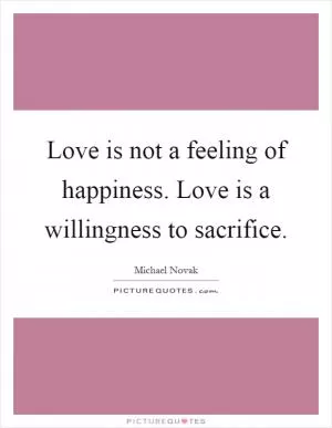 Love is not a feeling of happiness. Love is a willingness to sacrifice Picture Quote #1