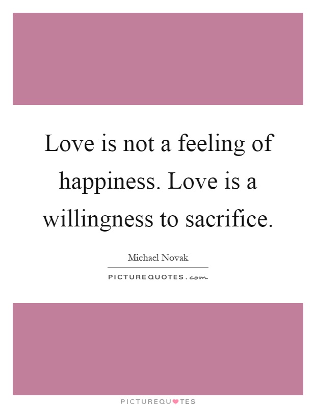 Love is not a feeling of happiness. Love is a willingness to sacrifice Picture Quote #1