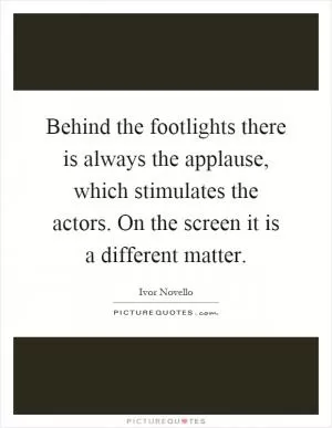Behind the footlights there is always the applause, which stimulates the actors. On the screen it is a different matter Picture Quote #1