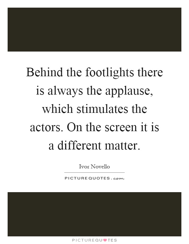Behind the footlights there is always the applause, which stimulates the actors. On the screen it is a different matter Picture Quote #1