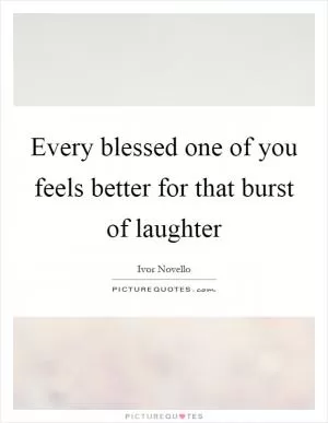 Every blessed one of you feels better for that burst of laughter Picture Quote #1