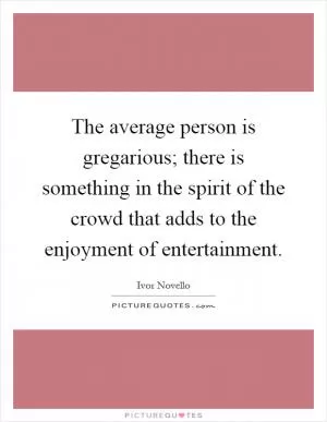The average person is gregarious; there is something in the spirit of the crowd that adds to the enjoyment of entertainment Picture Quote #1