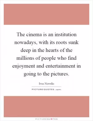 The cinema is an institution nowadays, with its roots sunk deep in the hearts of the millions of people who find enjoyment and entertainment in going to the pictures Picture Quote #1