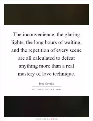 The inconvenience, the glaring lights, the long hours of waiting, and the repetition of every scene are all calculated to defeat anything more than a real mastery of love technique Picture Quote #1