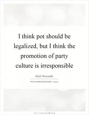 I think pot should be legalized, but I think the promotion of party culture is irresponsible Picture Quote #1