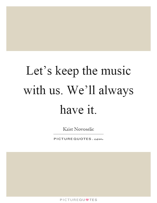 Let's keep the music with us. We'll always have it Picture Quote #1