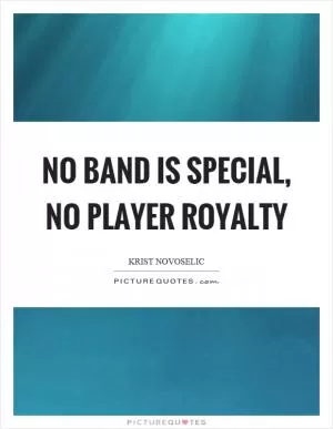 No band is special, no player royalty Picture Quote #1