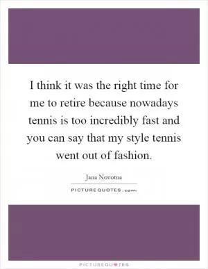 I think it was the right time for me to retire because nowadays tennis is too incredibly fast and you can say that my style tennis went out of fashion Picture Quote #1