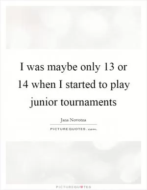 I was maybe only 13 or 14 when I started to play junior tournaments Picture Quote #1