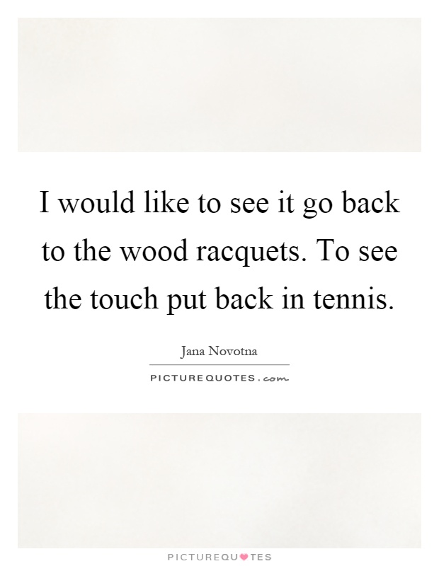I would like to see it go back to the wood racquets. To see the touch put back in tennis Picture Quote #1