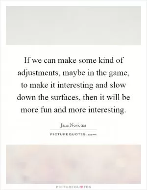 If we can make some kind of adjustments, maybe in the game, to make it interesting and slow down the surfaces, then it will be more fun and more interesting Picture Quote #1