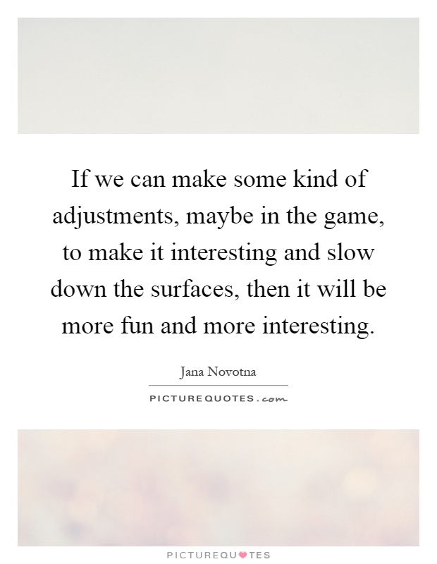 If we can make some kind of adjustments, maybe in the game, to make it interesting and slow down the surfaces, then it will be more fun and more interesting Picture Quote #1