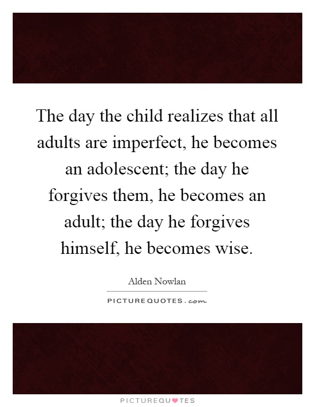 The day the child realizes that all adults are imperfect, he becomes an adolescent; the day he forgives them, he becomes an adult; the day he forgives himself, he becomes wise Picture Quote #1