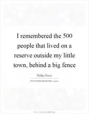 I remembered the 500 people that lived on a reserve outside my little town, behind a big fence Picture Quote #1