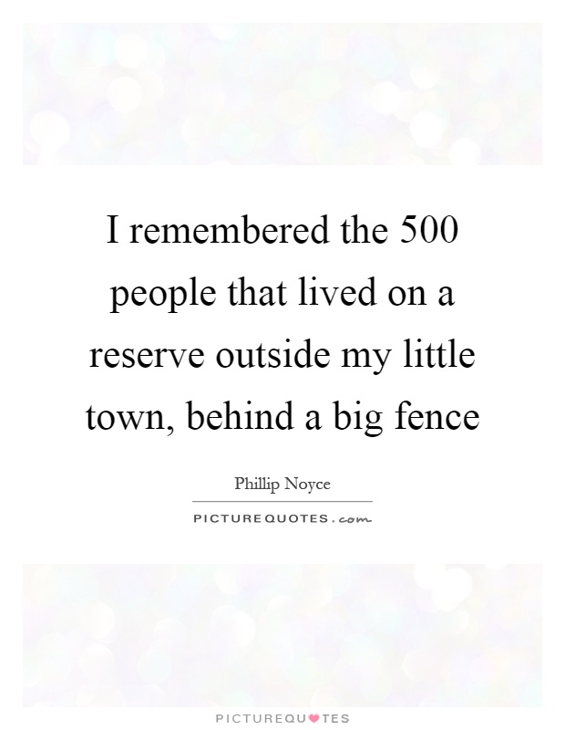 I remembered the 500 people that lived on a reserve outside my little town, behind a big fence Picture Quote #1