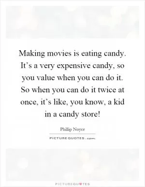 Making movies is eating candy. It’s a very expensive candy, so you value when you can do it. So when you can do it twice at once, it’s like, you know, a kid in a candy store! Picture Quote #1
