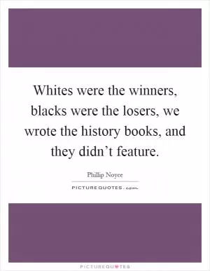 Whites were the winners, blacks were the losers, we wrote the history books, and they didn’t feature Picture Quote #1