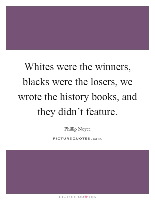 Whites were the winners, blacks were the losers, we wrote the history books, and they didn't feature Picture Quote #1