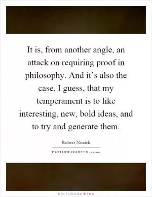It is, from another angle, an attack on requiring proof in philosophy. And it’s also the case, I guess, that my temperament is to like interesting, new, bold ideas, and to try and generate them Picture Quote #1