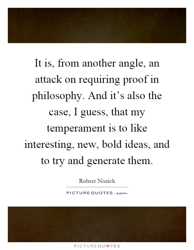It is, from another angle, an attack on requiring proof in philosophy. And it's also the case, I guess, that my temperament is to like interesting, new, bold ideas, and to try and generate them Picture Quote #1