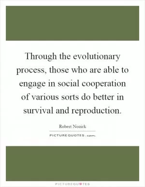 Through the evolutionary process, those who are able to engage in social cooperation of various sorts do better in survival and reproduction Picture Quote #1