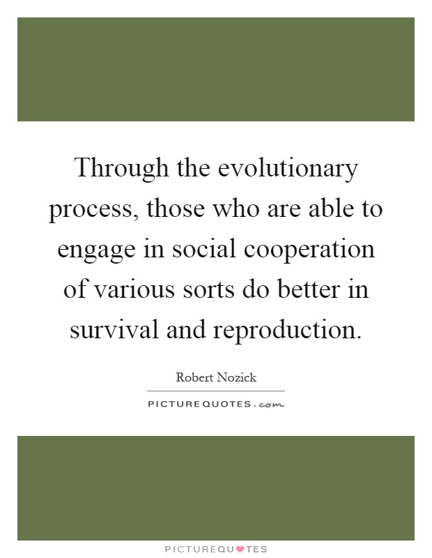 Through the evolutionary process, those who are able to engage in social cooperation of various sorts do better in survival and reproduction Picture Quote #1