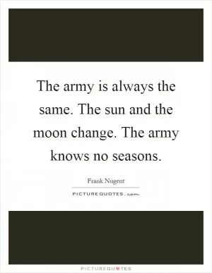 The army is always the same. The sun and the moon change. The army knows no seasons Picture Quote #1