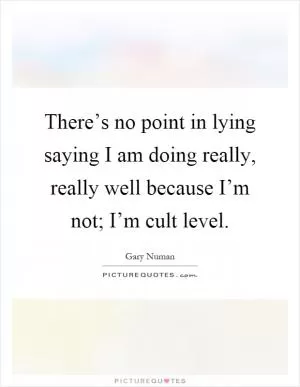 There’s no point in lying saying I am doing really, really well because I’m not; I’m cult level Picture Quote #1