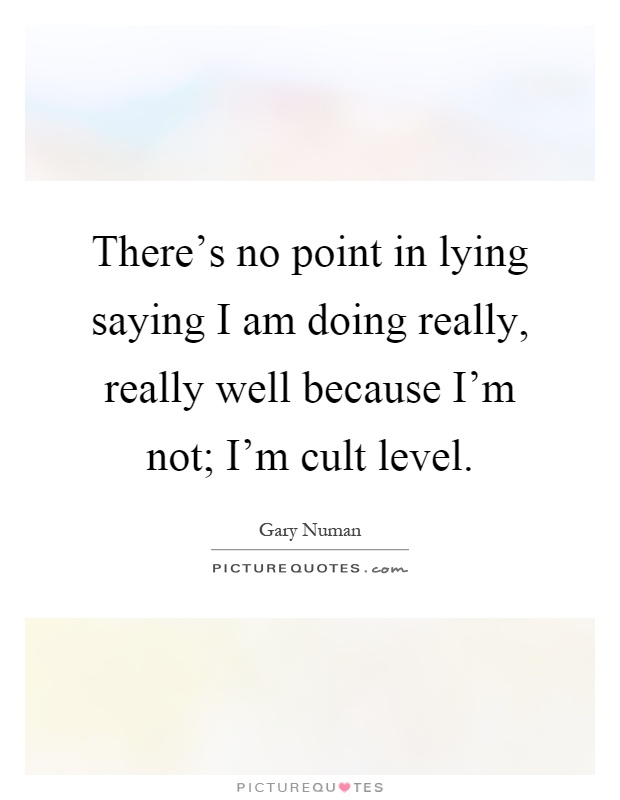 There's no point in lying saying I am doing really, really well because I'm not; I'm cult level Picture Quote #1