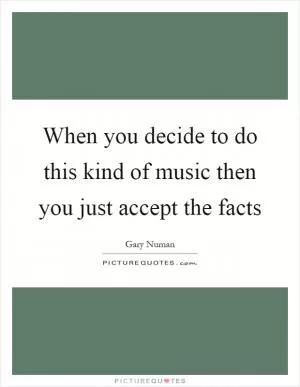 When you decide to do this kind of music then you just accept the facts Picture Quote #1