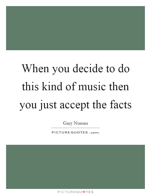 When you decide to do this kind of music then you just accept the facts Picture Quote #1