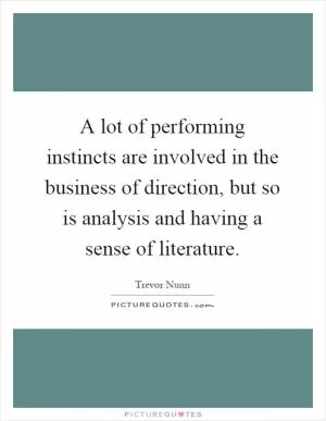 A lot of performing instincts are involved in the business of direction, but so is analysis and having a sense of literature Picture Quote #1