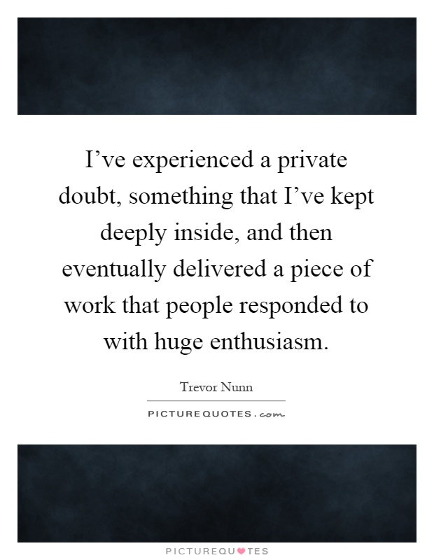 I've experienced a private doubt, something that I've kept deeply inside, and then eventually delivered a piece of work that people responded to with huge enthusiasm Picture Quote #1