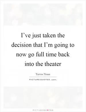 I’ve just taken the decision that I’m going to now go full time back into the theater Picture Quote #1