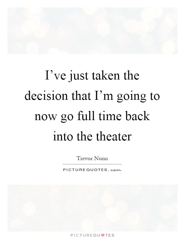 I've just taken the decision that I'm going to now go full time back into the theater Picture Quote #1