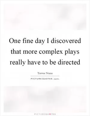 One fine day I discovered that more complex plays really have to be directed Picture Quote #1