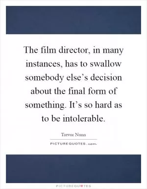 The film director, in many instances, has to swallow somebody else’s decision about the final form of something. It’s so hard as to be intolerable Picture Quote #1