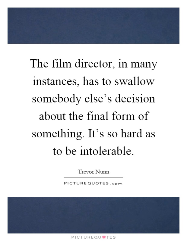 The film director, in many instances, has to swallow somebody else's decision about the final form of something. It's so hard as to be intolerable Picture Quote #1