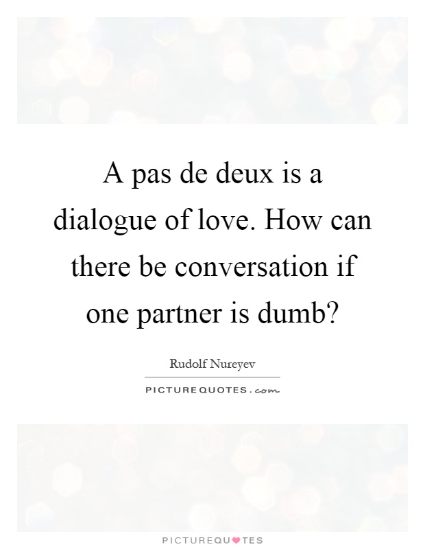 A pas de deux is a dialogue of love. How can there be conversation if one partner is dumb? Picture Quote #1