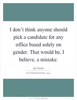 I don’t think anyone should pick a candidate for any office based solely on gender. That would be, I believe, a mistake Picture Quote #1
