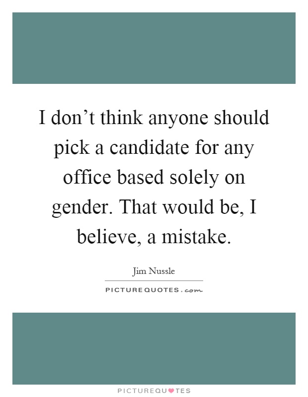 I don't think anyone should pick a candidate for any office based solely on gender. That would be, I believe, a mistake Picture Quote #1