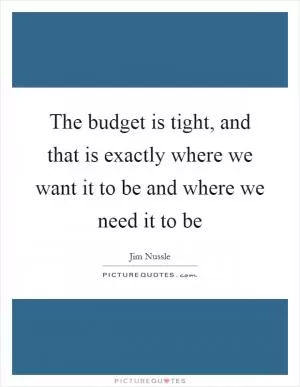 The budget is tight, and that is exactly where we want it to be and where we need it to be Picture Quote #1