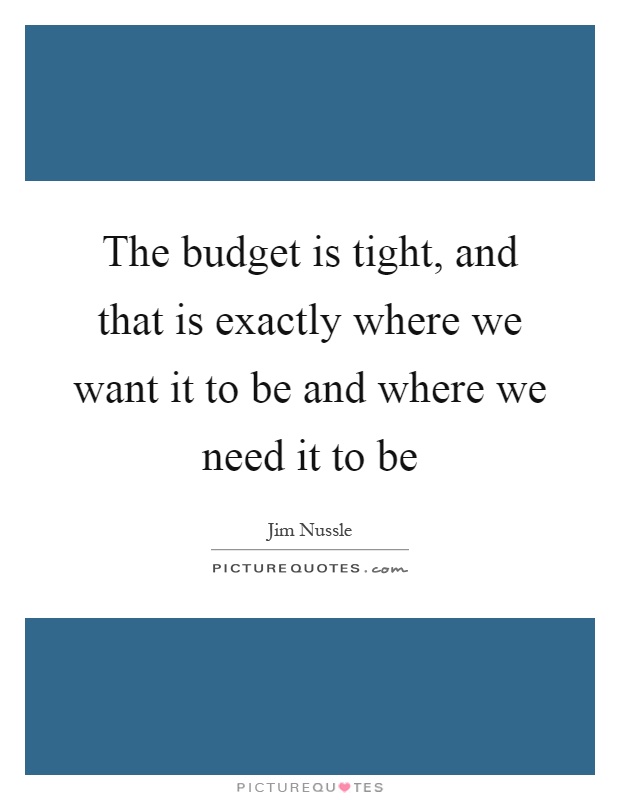 The budget is tight, and that is exactly where we want it to be and where we need it to be Picture Quote #1