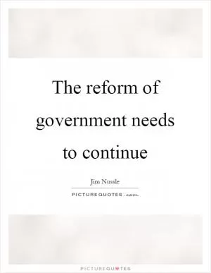 The reform of government needs to continue Picture Quote #1