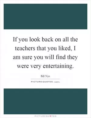 If you look back on all the teachers that you liked, I am sure you will find they were very entertaining Picture Quote #1