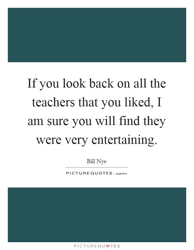 If you look back on all the teachers that you liked, I am sure you will find they were very entertaining Picture Quote #1